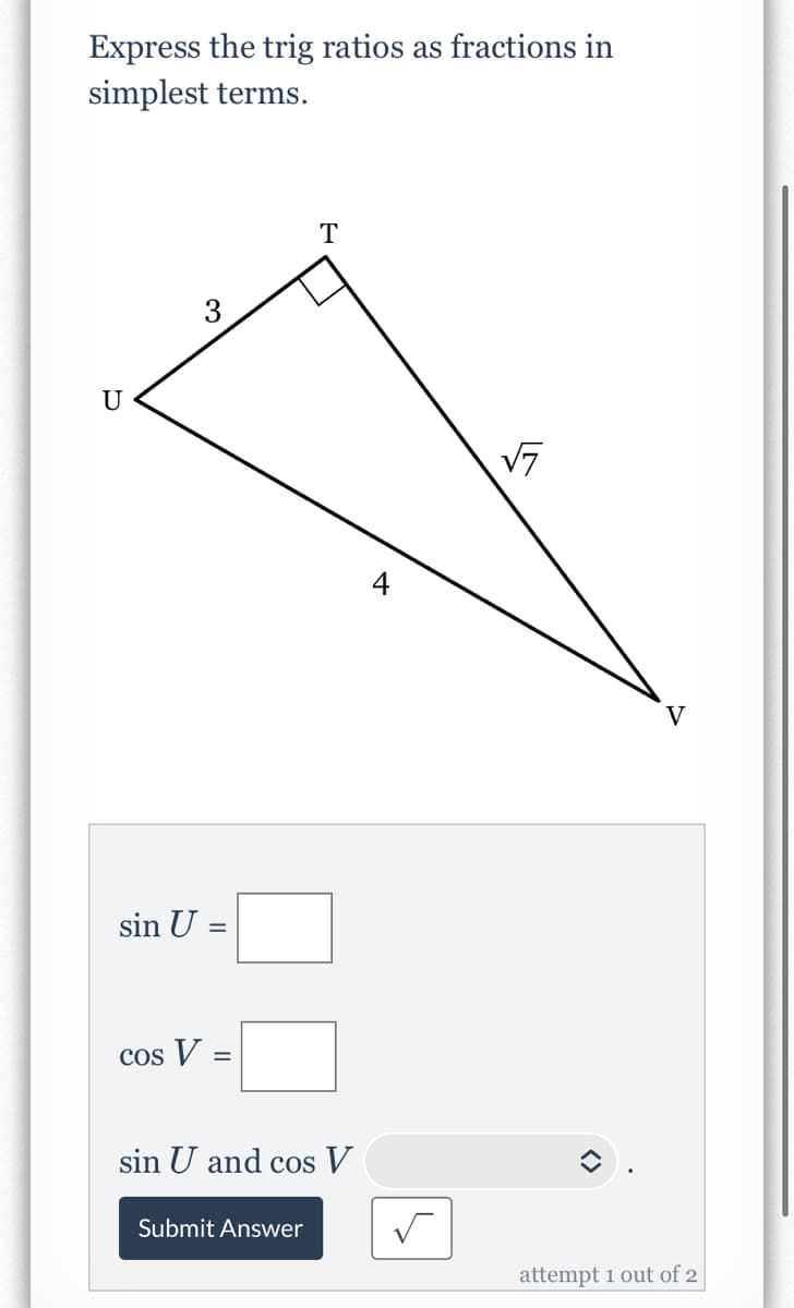 Express the trig ratios as fractions in
simplest terms.
T
3
U
V7
V
sin U
%3D
Cos V =
sin U and cos V
Submit Answer
attempt 1 out of 2
