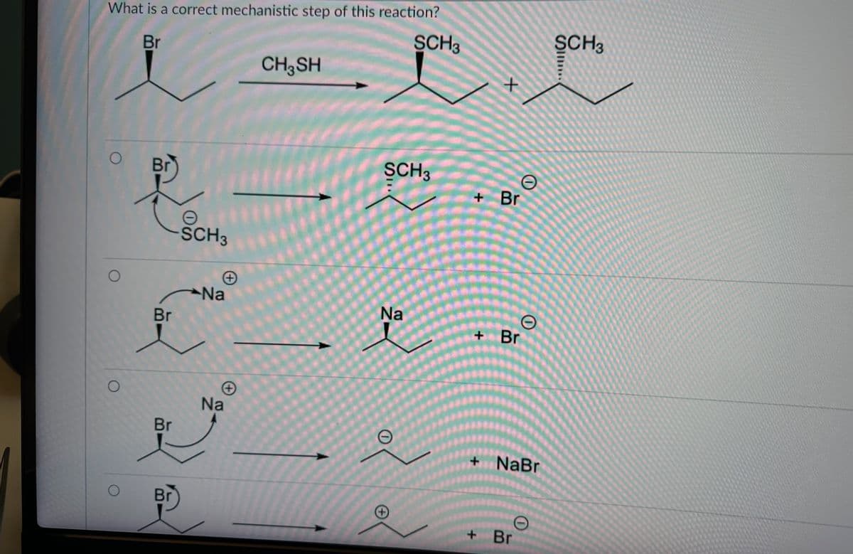 What is a correct mechanistic step of this reaction?
Br
SCH3
O
O
Br
Br
Br
Br
SCH3
Na
✪
Na
CH 3 SH
SCH3
Na
+
+
O
+ Br
O
+ Br
+ NaBr
Br
SCH3
Sil