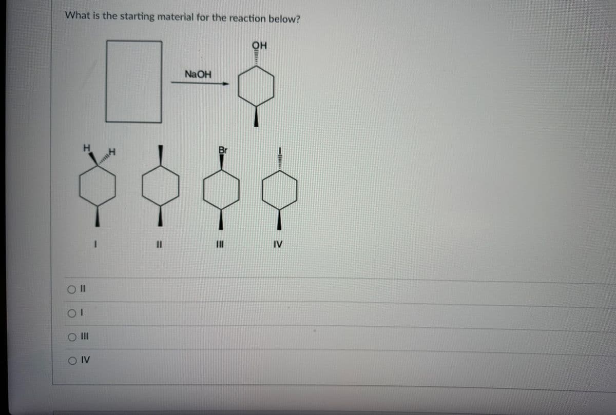 What is the starting material for the reaction below?
H
SO Il
O III
O IV
1
m
11
NaOH
Br
OH
IV