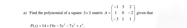 -1 3
2
a) Find the polynomial of a square 3×3 matrix A =| 1 0 -2| given that
-3 1
P(x) =14+19x -– 3x² – 7x' +x*.
