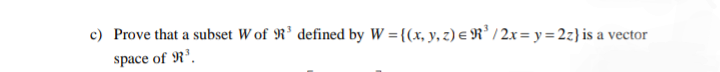 c) Prove that a subset W of R’ defined by W ={(x, y, z) e R² / 2x= y= 2z} is a vector
space of R'.
