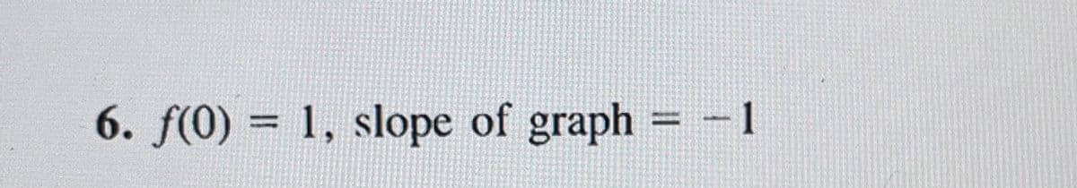 6. f(0) = 1, slope of graph = −1