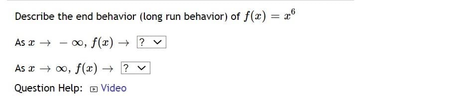 Describe the end behavior (long run behavior) of f(x) = x°
As x →
- 00, f(x) →
? v
As x → 0, f(x) →
? v
Question Help: o Video

