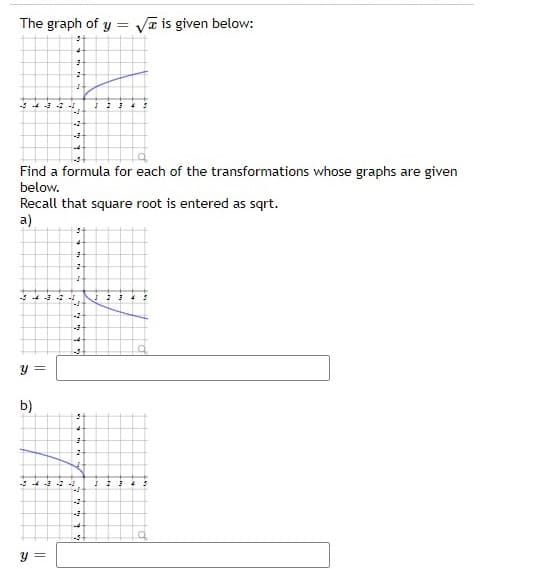 The graph of y =
Va is given below:
-5 4 -3 - -
-2
Find a formula for each of the transformations whose graphs are given
below.
Recall that square root is entered as sqrt.
a)
-54
y =
b)
-343 -2 -
-2-
-5
y =
ウ
