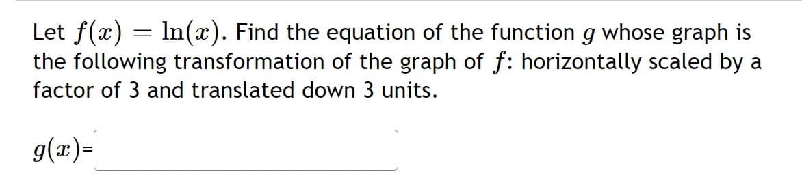 Let f(x) = In(x). Find the equation of the function g whose graph is
the following transformation of the graph of f: horizontally scaled by a
factor of 3 and translated down 3 units.
g(æ)=
