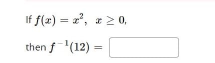 If \( f(x) = x^2 \), \( x \geq 0 \),

then \( f^{-1}(12) = \, \) [Blank box for answer]