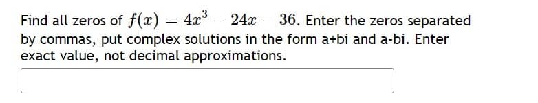 Find all zeros of f(x) = 4x° – 24x – 36. Enter the zeros separated
by commas, put complex solutions in the form a+bi and a-bi. Enter
exact value, not decimal approximations.
