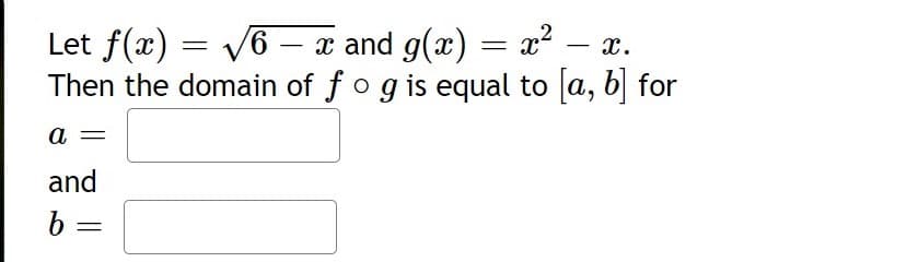 Let f(x) =
Then the domain of fog is equal to la, b] for
- x and g(x) = x² – x.
a
and
b =
