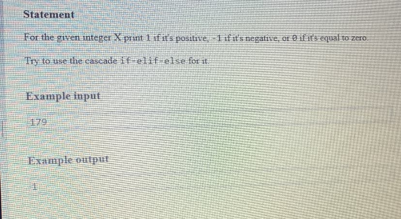 Statement
For the given integer X print 1 if it's positive, -1 ifit's negative, or 0 if it's equal to zero.
Try to use the cascade if-elif-else for it
Example Input
179
Example output
