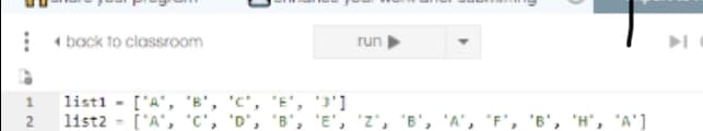 : back to classroom
run
list1 - ['A', 'B',
list2 - ['A', 'C',
"E', 'j']
"B', 'E', 'Z', B', 'A', F', 'B', 'H", 'A']
2
