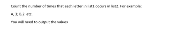 Count the number of times that each letter in list1 occurs in list2. For example:
A, 3; B,2 etc.
You will need to output the values
