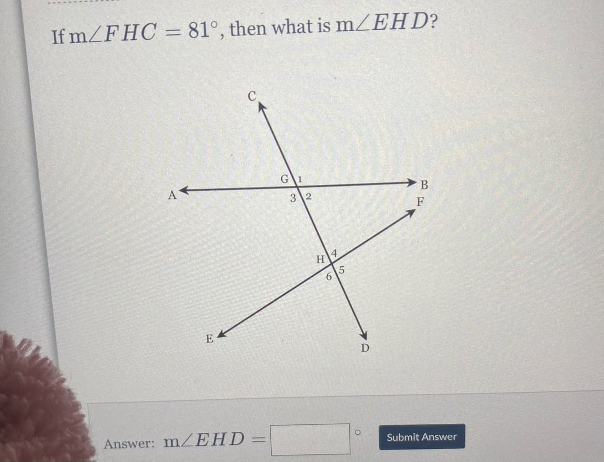 If mZFHC = 81°, then what is m/EHD?
G\1
3 \2
H 4
6 5
E
Answer: mZ EHD
Submit Answer
