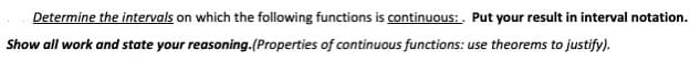 Determine the intervals on which the following functions is continuous:. Put your result in interval notation.
Show all work and state your reasoning.(Properties of continuous functions: use theorems to justify).
