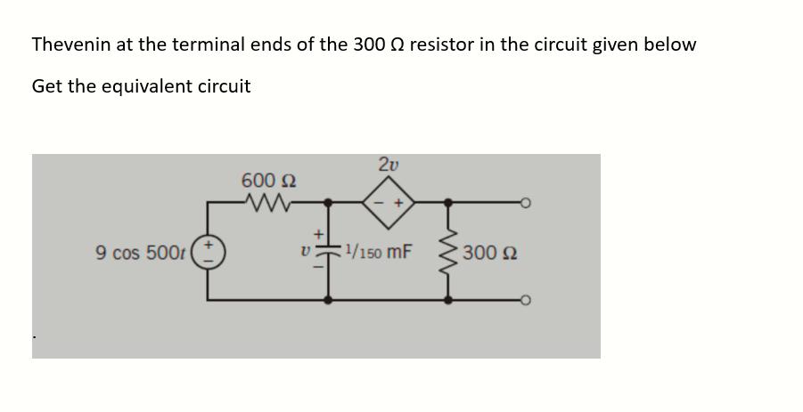 Thevenin at the terminal ends of the 300 resistor in the circuit given below
Get the equivalent circuit
9 cos 500t
600 Ω
M
2v
I
+
¹/150 mF
300 Ω