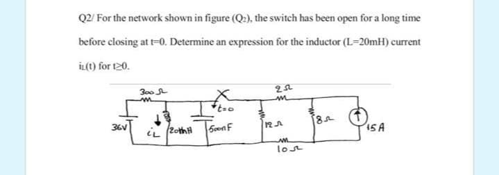 Q2/ For the network shown in figure (Q2), the switch has been open for a long time
before closing at t-0. Determine an expression for the inductor (L-20mH) current
İL() for 120.
300
tso
36V
iL (2othH
SoonF
15A
lost
