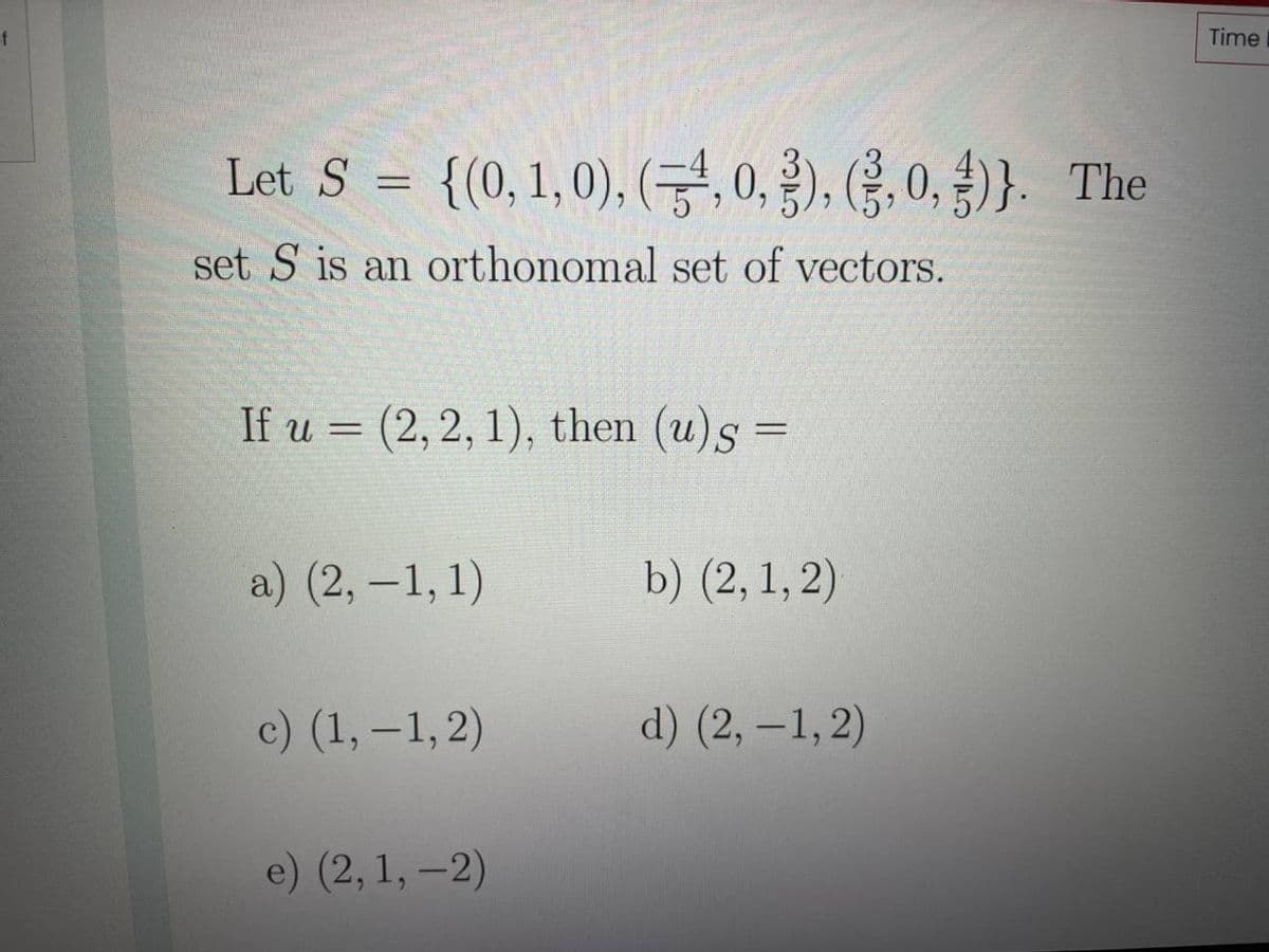 of
Time
{(0, 1, 0), (, 0, 3), (§, 0, ) }. The
Let S
%3D
set S is an orthonomal set of vectors.
If u = (2, 2, 1), then (u)s =
a) (2, -1, 1)
b) (2, 1, 2)
c) (1, –1, 2)
d) (2, –1, 2)
e) (2, 1, –2)
