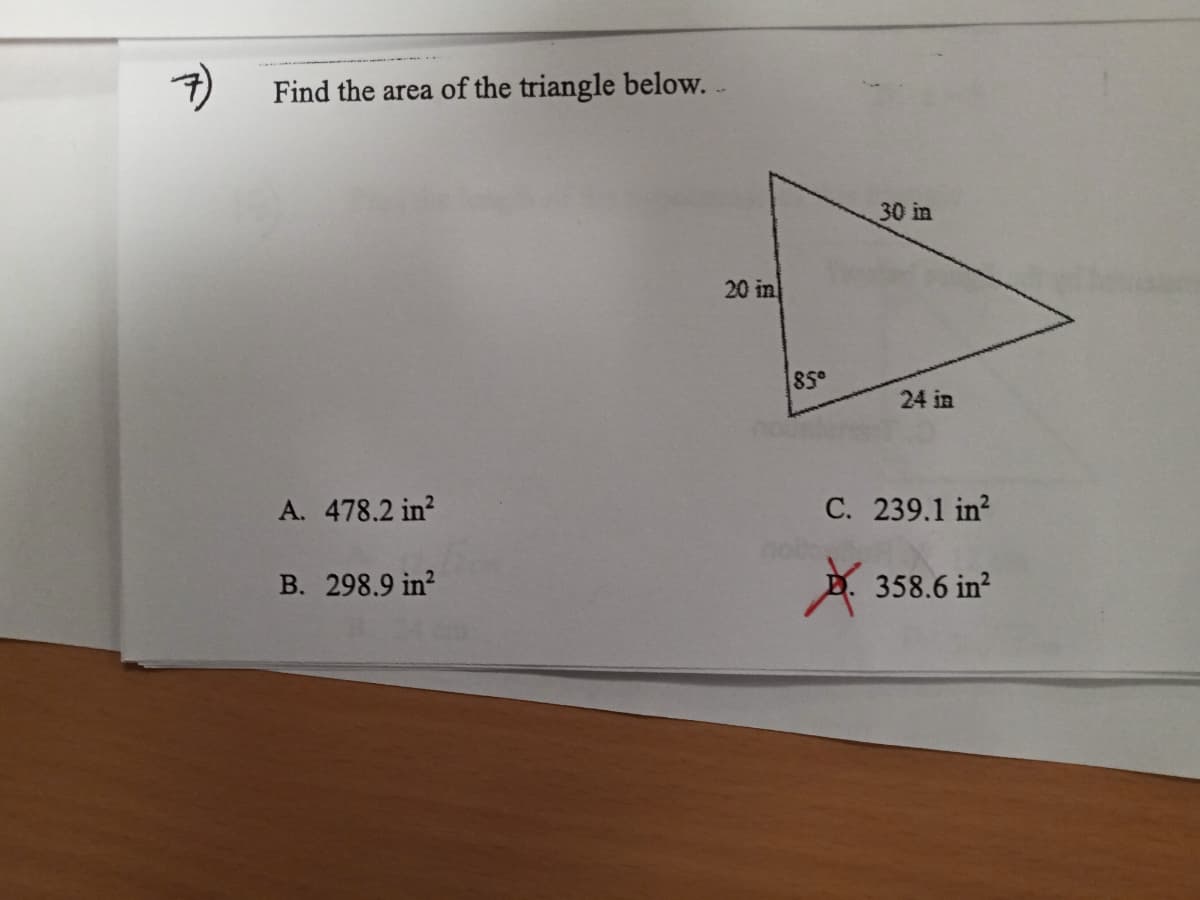 7)
Find the area of the triangle below...
A. 478.2 in²
B. 298.9 in²
20 in
85°
30 in
24 in
C. 239.1 in²
358.6 in²