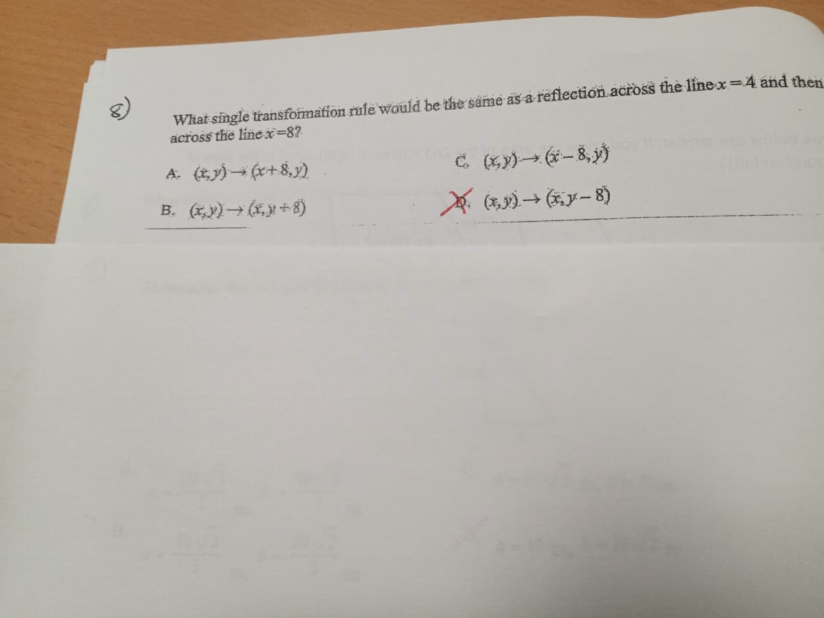 **Transformation Rule Problem**

**Question:**
What single transformation rule would be the same as a reflection across the line x = 4 and then across the line x = 8?

**Options:**

A. \((x, y) \rightarrow (x + 8, y)\)

B. \((x, y) \rightarrow (x, y + 8)\)

C. \((x, y) \rightarrow (-8, y)\)

D. \((x, y) \rightarrow (x, y - 8)\)

In the image, option D is marked with a red 'X', indicating it is the correct answer.