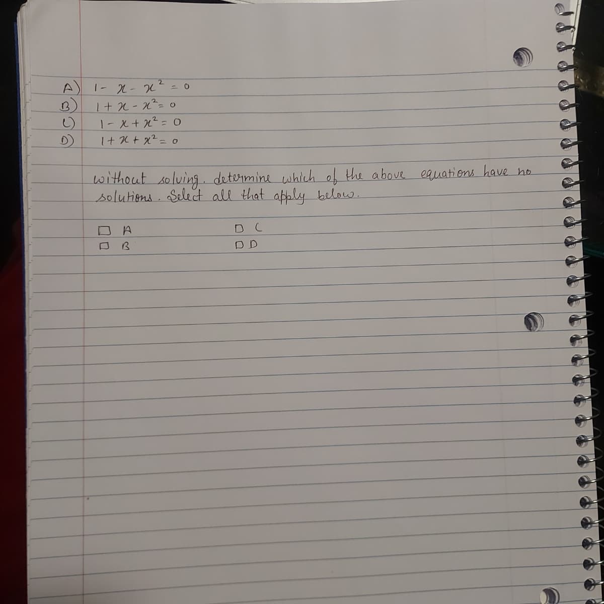 B
()
D)
1- x - x² = 0
1 + x - x² = 0
1- x + x² = 0
1+x+x² = 0
without solving. determine which of the above equations have no
solutions. Select all that apply below.
DA
□ B
D C
DD