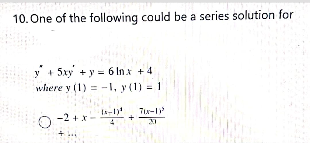 10. One of the following could be a series solution for
+ 5xy + y = 6 In x + 4
where y (1) = -1, y (1) = 1
%3D
(x-1)4
7(x-1)5
-2 + x -
4
20
+.
