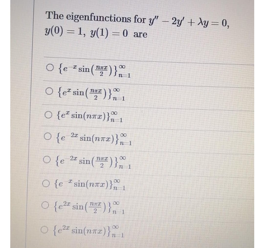 The eigenfunctions for y"-2y' + Xy = 0,
y(0) = 1, y(1) = 0 are
O {e I sin(-
TLAI
2.
Sn-1
O {e* sin(")}n 1
TLAI
2
O {e² sin(nax)}, 1
00
O {e 2" sin(naz)}1
00
O {e 2" sin(")}
O {e "sin(nTI)},1
O {e2" sin
2
O {e sin(nnz)}
