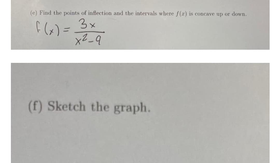 (e) Find the points of inflection and the intervals where f(x) is concave up or down.
F (x) = 3x
x2_9
(f) Sketch the graph.
