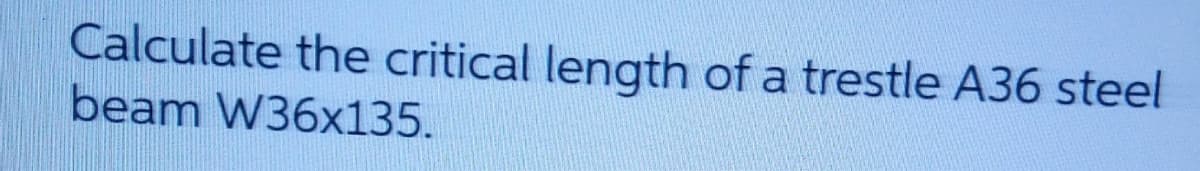 Calculate the critical length of a trestle A36 steel
beam W36x135.
