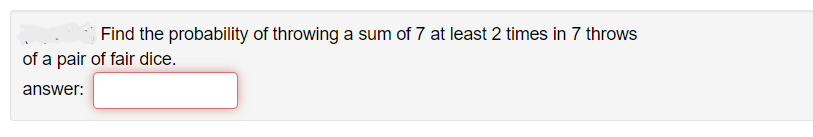 Find the probability of throwing a sum of 7 at least 2 times in 7 throws
of a pair of fair dice.
answer: