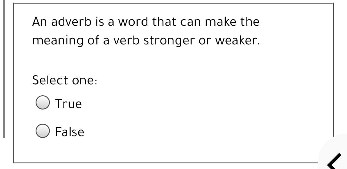 An adverb is a word that can make the
meaning of a verb stronger or weaker.
Select one:
True
False
