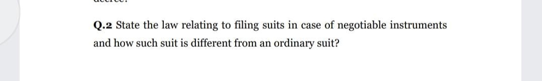 Q.2 State the law relating to filing suits in case of negotiable instruments
and how such suit is different from an ordinary suit?
