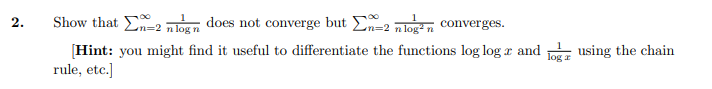 2.
Show that n=2 nlogn does not converge but n=2 nlog²n converges.
[Hint: you might find it useful to differentiate the functions log log 2 and
rule, etc.]
log a
using the chain