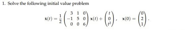 1. Solve the following initial value problem
3 1 0
1
x(t):
- (-:¦:))+ (;). - (1)
=
-1 5 0 x(t) +
x(0) =
2
006