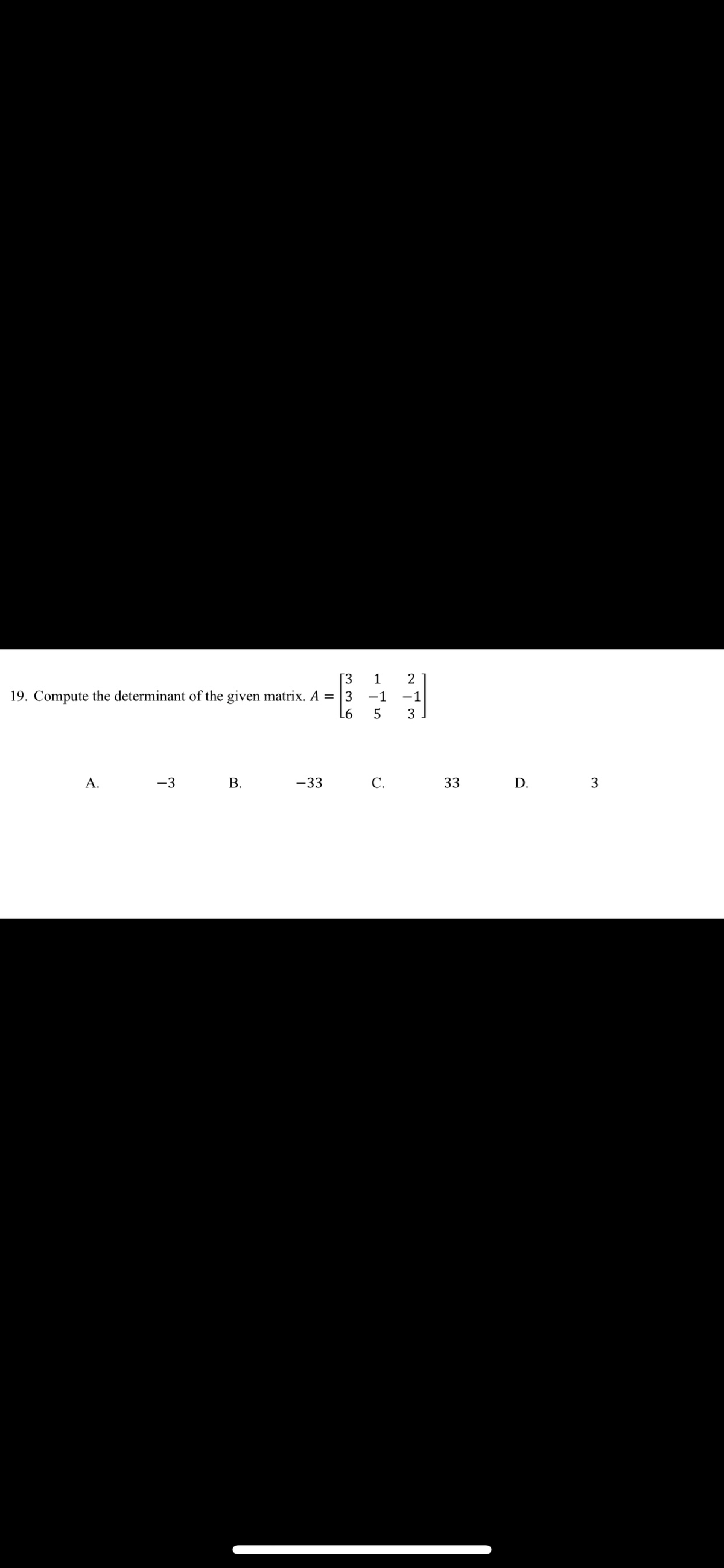 [3
1
2
19. Compute the determinant of the given matrix. A = 3
-1
-1
3
A.
-3
В.
-33
С.
33
D.
3
B.
