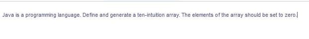 Java is a programming language. Define and generate a ten-intuition array. The elements of the array should be set to zero.
