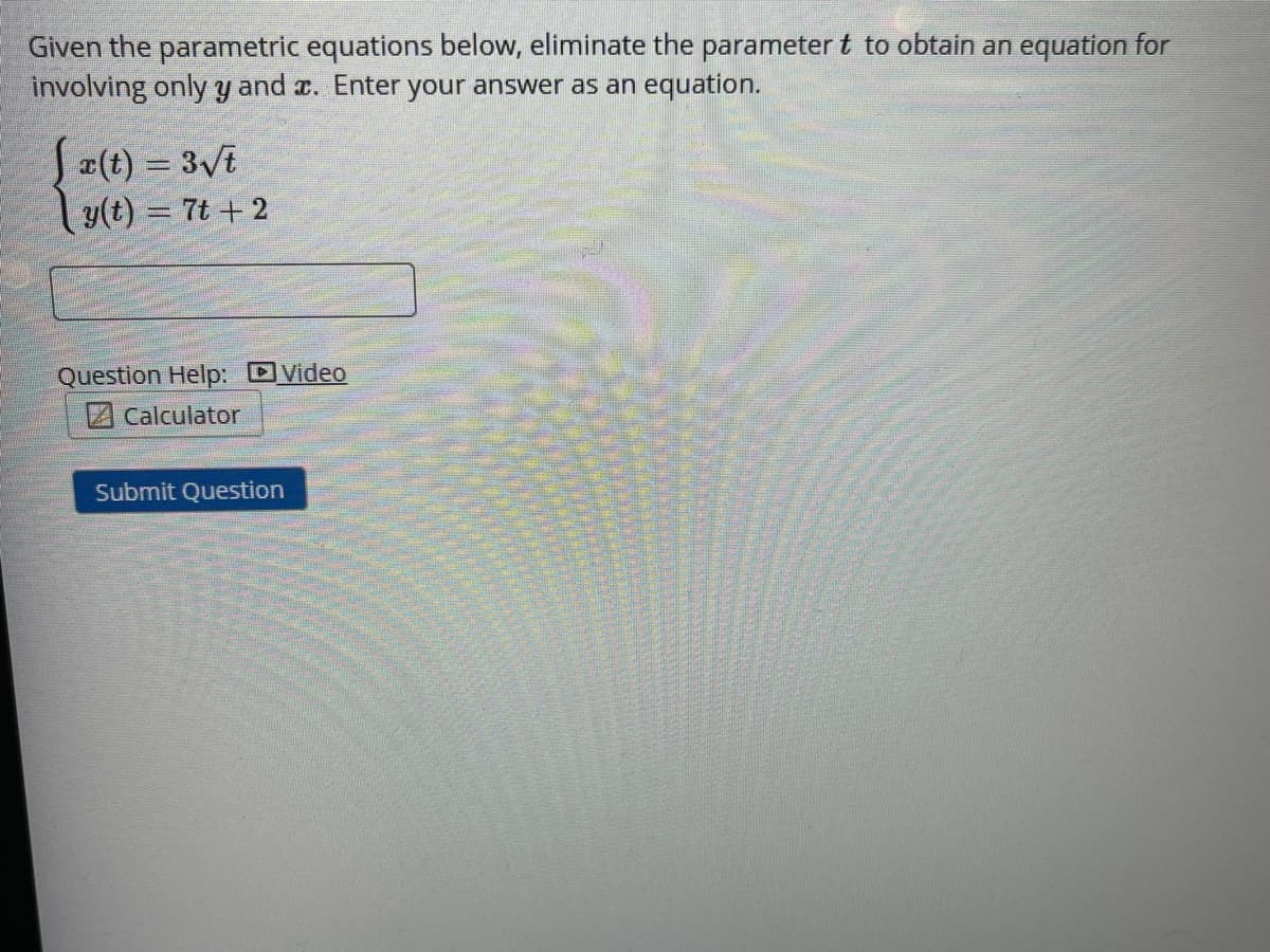 Given the parametric equations below, eliminate the parameter t to obtain an equation for
involving only y and r. Enter your answer as an equation.
Sz(t) = 3vi
y(t) = 7t + 2
Question Help: DVideo
Calculator
Submit Question
