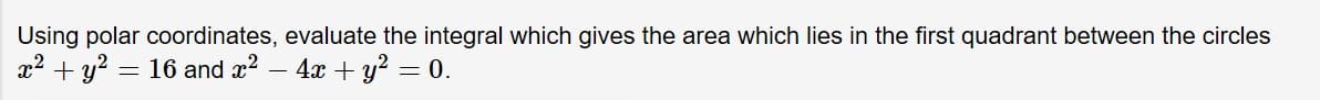 Using polar coordinates, evaluate the integral which gives the area which lies in the first quadrant between the circles
2y216 and x2 -4x y =0
