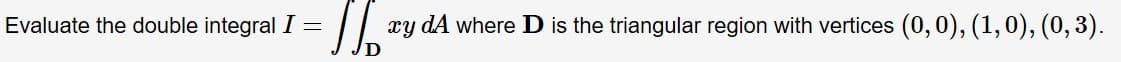 ry dA where D is the triangular region with vertices (0,0), (1,0), (0,3)
Evaluate the double integral I =
D
