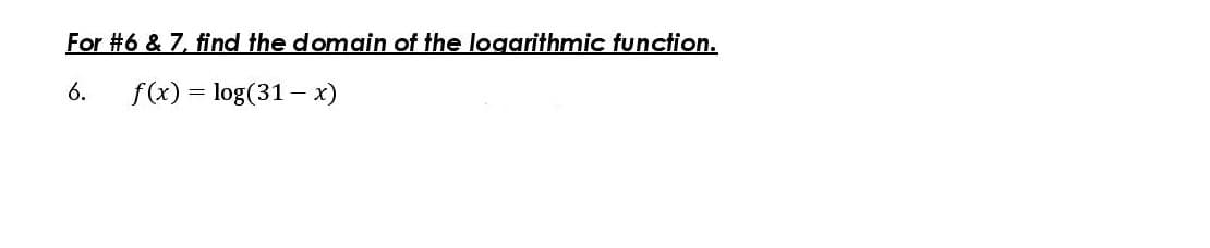 For #6 & 7, find the domain of the logarithmic function.
6.
f(x) = log(31 – x)
