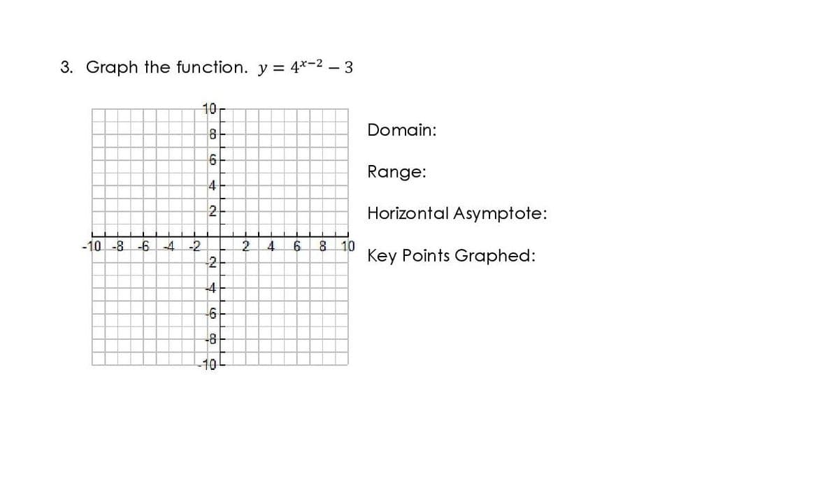 3. Graph the function. y = 4*-2 - 3
10
Domain:
Range:
4
2
Horizontal Asymptote:
-10 -8 -6 -4 -2
2
8 10
Key Points Graphed:
2.
4.
-4
-8
10
