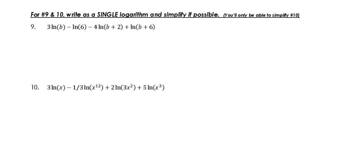 For #9 & 10, write as a SINGLE logarithm and simplify if possible. (You'll only be able to simplify #10)
9.
3 In(b) – In(6)- 4 In(b + 2) + In(b + 6)
10.
3 In(x) – 1/3ln(x12) + 2 ln(3x²) + 5 In(x3)
