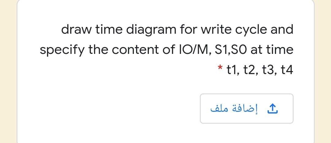 draw time diagram for write cycle and
specify the content of IO/M, S1,SO at time
* t1, t2, t3, t4
ث إضافة ملف
