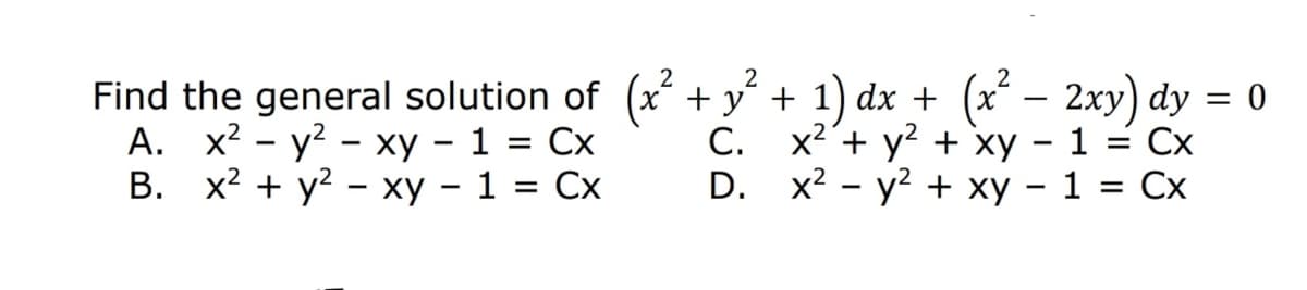 2
Find the general solution of (x´ – 2xy) dy = 0
A. x² - y? - xy – 1 = Cx
В. x + у? — ху — 1 %3D Сх
x +y + 1) dx +
C. x2'+ y? + xy - 1
D. x? - у2 + ху — 1 3D Сх
Cx
