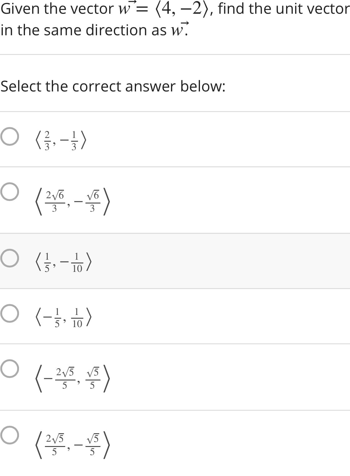 Given the vector w=
(4, –2), find the unit vector
in the same direction as w.
Select the correct answer below:
O (}.-})
3
10
O (- )
5' 10
2/5 V5
5
5
ㅇ
(-4)
2/5
V5
5
