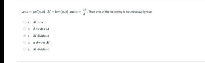 Let d = ged(a, b), M = lem(a, b) and a
ab
Then ane of the following is not necessarily tru
a. M=a
b. d divides M
c M divides d
d. a divides M
e. M divides a
