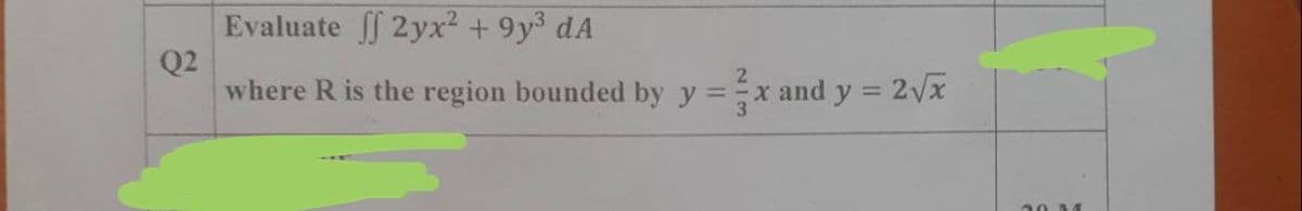 Evaluate ff 2yx² + 9y dA
Q2
where R is the region bounded by y =x and y = 2/x
