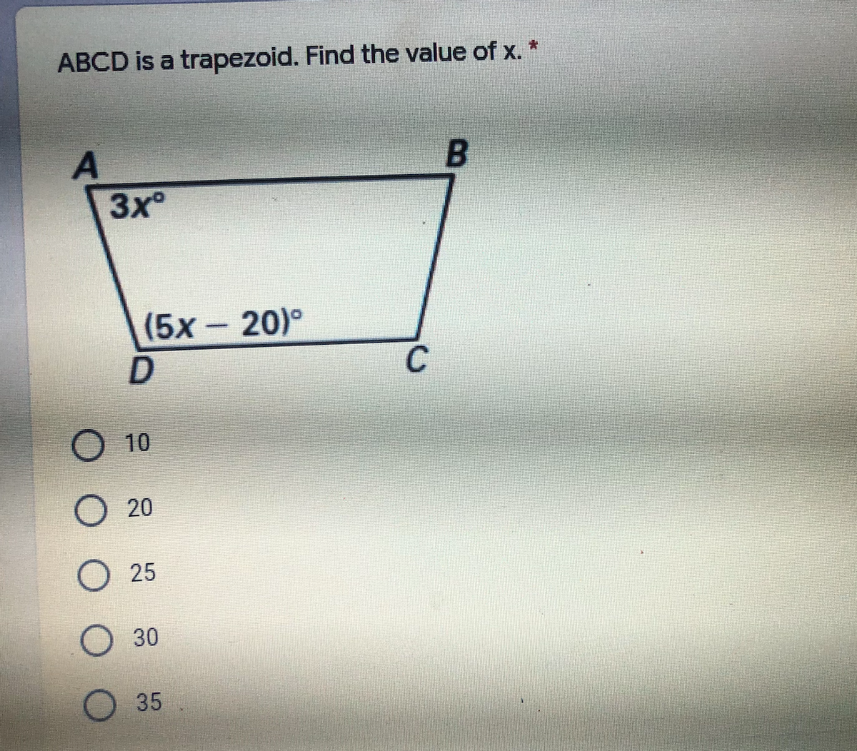 ABCD is a trapezoid. Find the value of x. *
B.
3x°
(5x - 20)°
C
10
20
25
30
35
