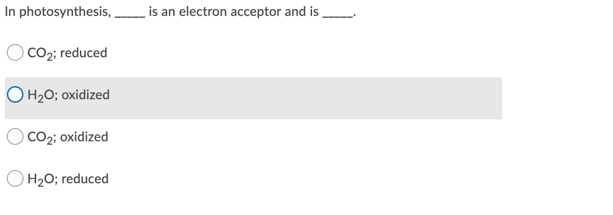 In photosynthesis,
is an electron acceptor and is
CO2; reduced
O H20; oxidized
CO2; oxidized
O H20; reduced
