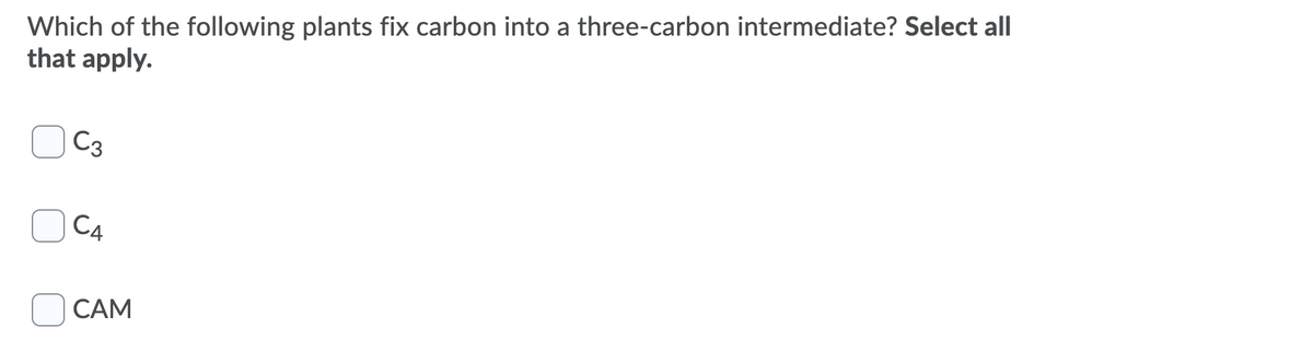 Which of the following plants fix carbon into a three-carbon intermediate? Select all
that apply.
C3
C4
CAM
