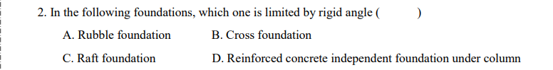 )
2. In the following foundations, which one is limited by rigid angle (
A. Rubble foundation
B. Cross foundation
C. Raft foundation
D. Reinforced concrete independent foundation under column