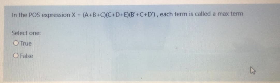 In the POS expression X = (A+B+C)(C+D+E)(B'+C+D'), each term is called a max term
Select one:
O True
O False
